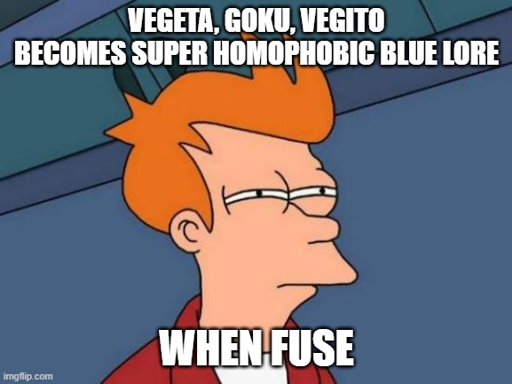Futurama Fry | VEGETA, GOKU, VEGITO BECOMES SUPER HOMOPHOBIC BLUE LORE; WHEN FUSE | image tagged in memes,futurama fry | made w/ Imgflip meme maker