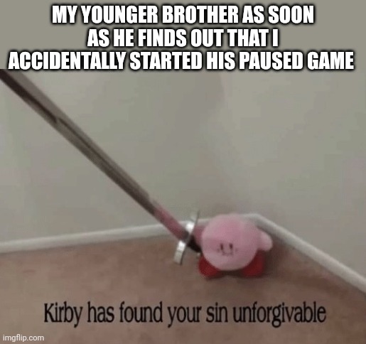 Kirby has found your sin unforgivable | MY YOUNGER BROTHER AS SOON AS HE FINDS OUT THAT I ACCIDENTALLY STARTED HIS PAUSED GAME | image tagged in kirby has found your sin unforgivable | made w/ Imgflip meme maker