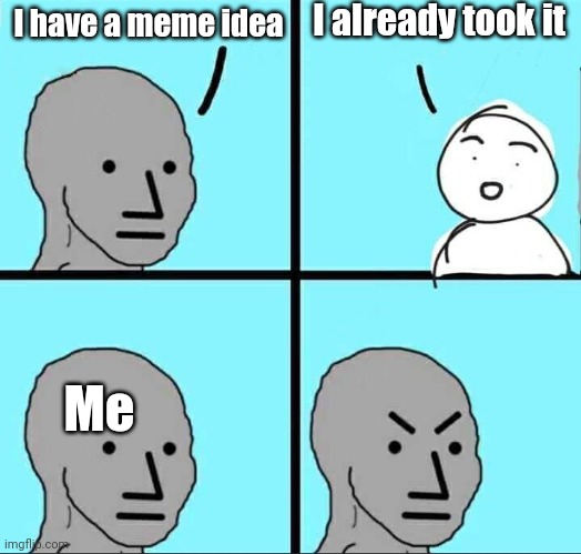 I always get a idea but when i wanna make it i notice some took it | I already took it; I have a meme idea; Me | image tagged in npc meme | made w/ Imgflip meme maker