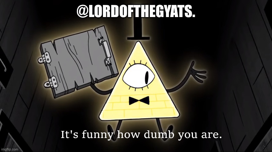 It's Funny How Dumb You Are Bill Cipher | @LORDOFTHEGYATS. | image tagged in it's funny how dumb you are bill cipher | made w/ Imgflip meme maker