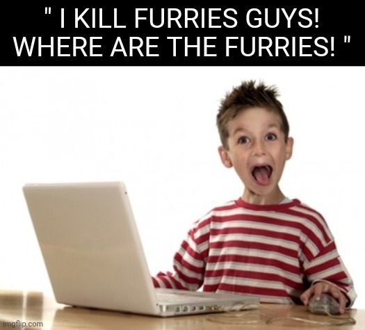 Little Boy At Computer | " I KILL FURRIES GUYS! WHERE ARE THE FURRIES! " | image tagged in little boy at computer | made w/ Imgflip meme maker