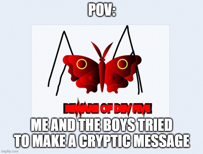 me and a friend are trying to make this a popular meme | POV:; ME AND THE BOYS TRIED TO MAKE A CRYPTIC MESSAGE | image tagged in beware of dev five | made w/ Imgflip meme maker