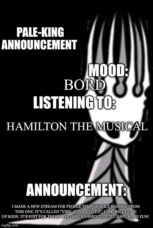 New stream for the banned | BORD; HAMILTON THE MUSICAL; I MADE A NEW STREAM FOR PEOPLE TEMPORARILY BANNED FROM THIS ONE. IT’S CALLED “VIBE_ZONE_EXILED”. LINK WILL COME UP SOON. IT’S JUST FOR THOSE WHO ARE BANNED TO STILL HAVE SOME FUN! | image tagged in pale-king announcement template | made w/ Imgflip meme maker