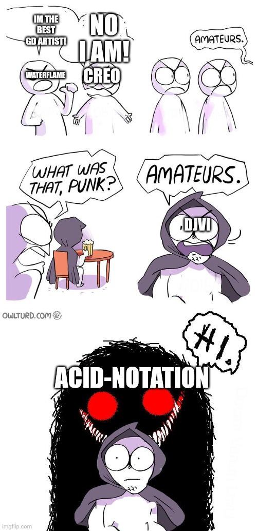 Amateurs 3.0 | IM THE BEST GD ARTIST! NO I AM! WATERFLAME; CREO; DJVI; ACID-NOTATION | image tagged in amateurs 3 0 | made w/ Imgflip meme maker