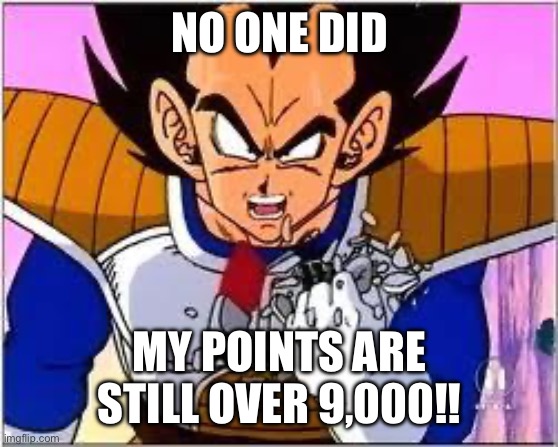 Its OVER 9000! | NO ONE DID MY POINTS ARE STILL OVER 9,000!! | image tagged in its over 9000 | made w/ Imgflip meme maker
