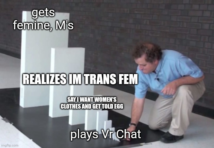 Domino Effect | gets femine, M's; REALIZES IM TRANS FEM; SAY I WANT WOMEN'S CLOTHES AND GET TOLD EGG; plays Vr Chat | image tagged in domino effect | made w/ Imgflip meme maker