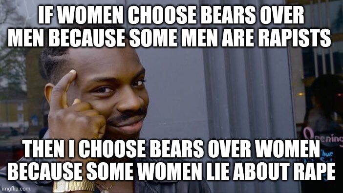 Roll Safe Think About It | IF WOMEN CHOOSE BEARS OVER MEN BECAUSE SOME MEN ARE RAPISTS; THEN I CHOOSE BEARS OVER WOMEN BECAUSE SOME WOMEN LIE ABOUT RAPE | image tagged in memes,roll safe think about it | made w/ Imgflip meme maker