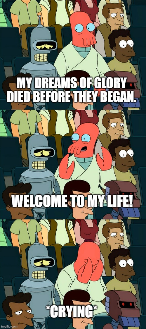Welcome to my life! | MY DREAMS OF GLORY DIED BEFORE THEY BEGAN. WELCOME TO MY LIFE! *CRYING* | image tagged in futurama,futurama zoidberg,bender,zoidberg,meme,memes | made w/ Imgflip meme maker