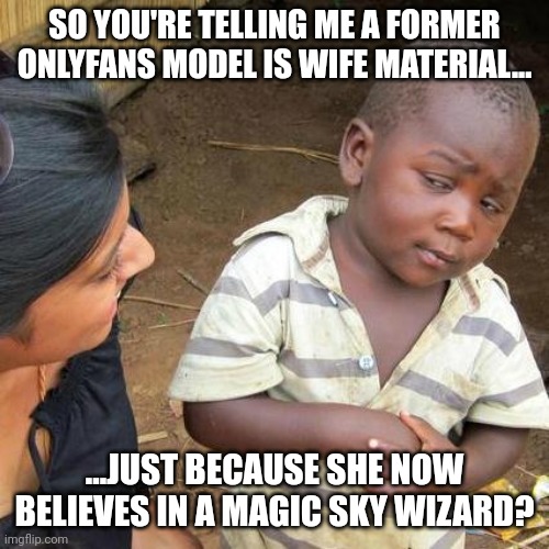 Third World Skeptical Kid Meme | SO YOU'RE TELLING ME A FORMER ONLYFANS MODEL IS WIFE MATERIAL... ...JUST BECAUSE SHE NOW BELIEVES IN A MAGIC SKY WIZARD? | image tagged in memes,third world skeptical kid | made w/ Imgflip meme maker