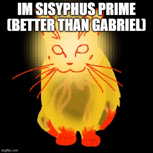 Sisyphus prime cat | IM SISYPHUS PRIME (BETTER THAN GABRIEL) | image tagged in sisyphus prime cat | made w/ Imgflip meme maker