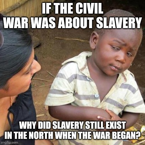 Third World Skeptical Kid | IF THE CIVIL WAR WAS ABOUT SLAVERY; WHY DID SLAVERY STILL EXIST IN THE NORTH WHEN THE WAR BEGAN? | image tagged in memes,third world skeptical kid | made w/ Imgflip meme maker