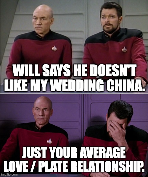 Picard's Wedding China | WILL SAYS HE DOESN'T LIKE MY WEDDING CHINA. JUST YOUR AVERAGE LOVE / PLATE RELATIONSHIP. | image tagged in picard riker listening to a pun | made w/ Imgflip meme maker