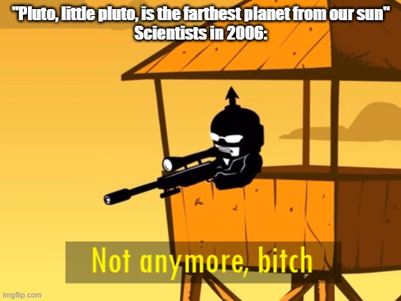 not anymore bitch | "Pluto, little pluto, is the farthest planet from our sun"
Scientists in 2006: | image tagged in not anymore bitch | made w/ Imgflip meme maker
