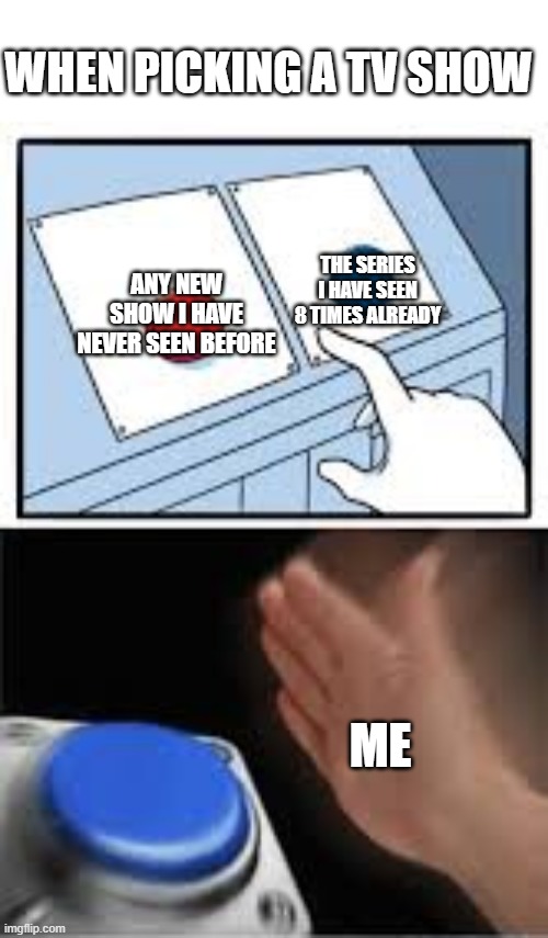 Finding smth to watch | WHEN PICKING A TV SHOW; THE SERIES I HAVE SEEN 8 TIMES ALREADY; ANY NEW SHOW I HAVE NEVER SEEN BEFORE; ME | image tagged in choosing the nut button | made w/ Imgflip meme maker