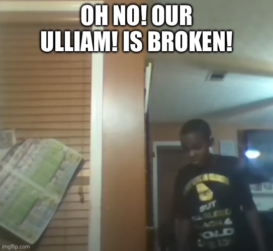 Oh No! Our Table! It's Broken! | OH NO! OUR ULLIAM! IS BROKEN! | image tagged in oh no our table it's broken | made w/ Imgflip meme maker