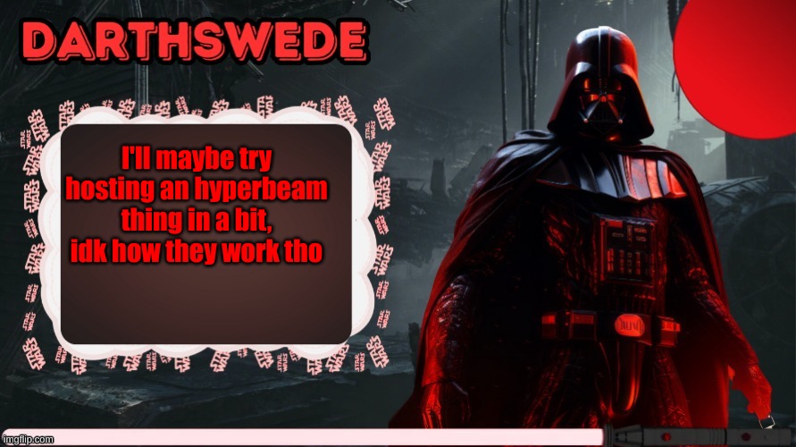 DarthSwede announcement template made by -Nightfire- | I'll maybe try hosting an hyperbeam thing in a bit, idk how they work tho | image tagged in darthswede announcement template made by -nightfire- | made w/ Imgflip meme maker