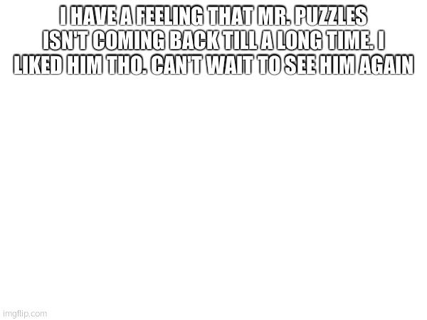 I HAVE A FEELING THAT MR. PUZZLES ISN'T COMING BACK TILL A LONG TIME. I LIKED HIM THO. CAN'T WAIT TO SEE HIM AGAIN | made w/ Imgflip meme maker