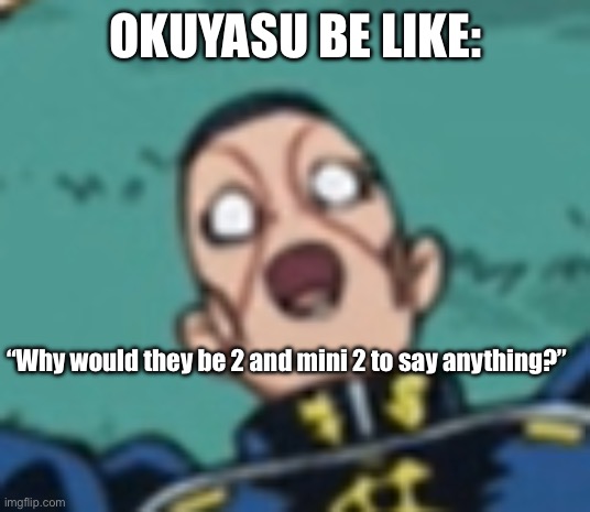 okuyasu | OKUYASU BE LIKE: “Why would they be 2 and mini 2 to say anything?” | image tagged in okuyasu | made w/ Imgflip meme maker