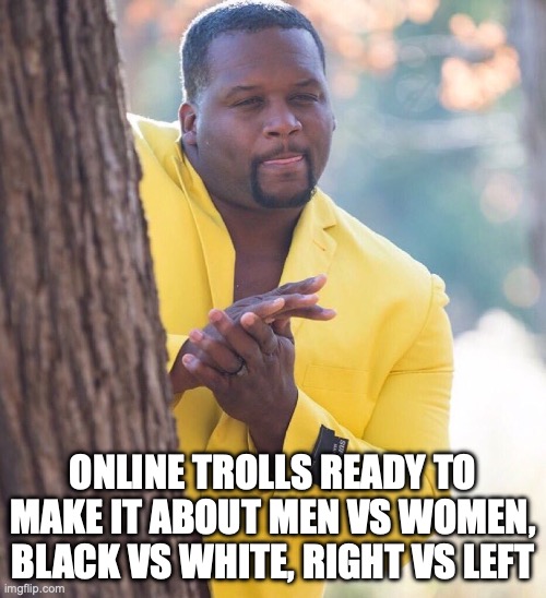 Divisive Troll | ONLINE TROLLS READY TO MAKE IT ABOUT MEN VS WOMEN, BLACK VS WHITE, RIGHT VS LEFT | image tagged in black guy hiding behind tree | made w/ Imgflip meme maker