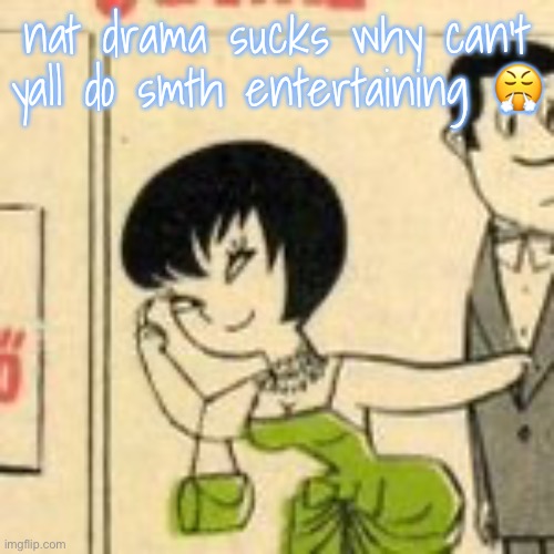 jucika | nat drama sucks why can’t yall do smth entertaining 😤 | image tagged in jucika | made w/ Imgflip meme maker