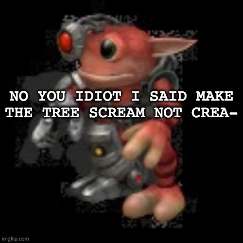 grox.png | NO YOU IDIOT I SAID MAKE THE TREE SCREAM NOT CREA- | image tagged in grox png | made w/ Imgflip meme maker