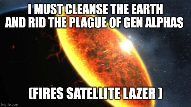 Exterminatus | I MUST CLEANSE THE EARTH AND RID THE PLAGUE OF GEN ALPHAS (FIRES SATELLITE LAZER ) | image tagged in exterminatus | made w/ Imgflip meme maker