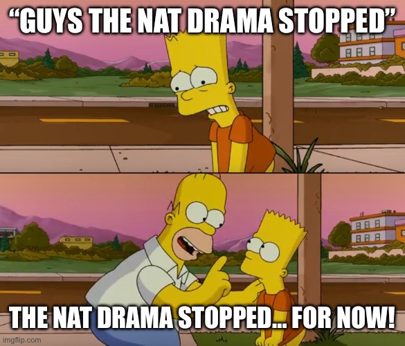 Simpsons so far | “GUYS THE NAT DRAMA STOPPED”; THE NAT DRAMA STOPPED… FOR NOW! | image tagged in simpsons so far | made w/ Imgflip meme maker