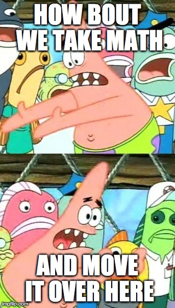 Put It Somewhere Else Patrick | HOW BOUT WE TAKE MATH AND MOVE IT OVER HERE | image tagged in memes,put it somewhere else patrick | made w/ Imgflip meme maker