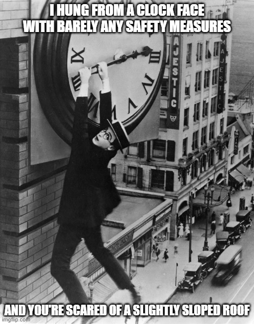 Harold Lloyd hanging on clock | I HUNG FROM A CLOCK FACE WITH BARELY ANY SAFETY MEASURES; AND YOU'RE SCARED OF A SLIGHTLY SLOPED ROOF | image tagged in harold lloyd hanging on clock | made w/ Imgflip meme maker