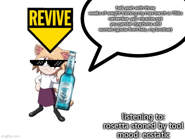 im nostt saying i want to be big and strong but im not saying i want to be small and cute. im only saying i want to be strong in | hell yeah with three weeks of weight training my max bench is 75lbs

remember yall: muscles get you gender dysphoria and women (quote from leto, my brother); listening to: rosetta stoned by tool
mood: ecstatic | image tagged in announcement not a temp,weights are fun,stop reading these tags | made w/ Imgflip meme maker