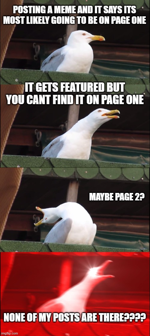bruh | POSTING A MEME AND IT SAYS ITS MOST LIKELY GOING TO BE ON PAGE ONE; IT GETS FEATURED BUT YOU CANT FIND IT ON PAGE ONE; MAYBE PAGE 2? NONE OF MY POSTS ARE THERE???? | image tagged in memes,inhaling seagull | made w/ Imgflip meme maker