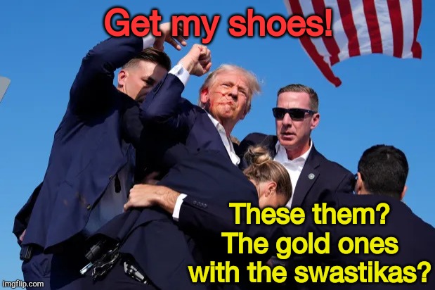 They should have made Trump hire his own security.  His lack of cooperation was appalling. | Get my shoes! These them? The gold ones with the swastikas? | image tagged in trump shot | made w/ Imgflip meme maker