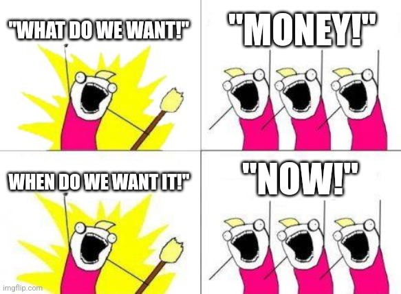 What Do We Want | "WHAT DO WE WANT!"; "MONEY!"; "NOW!"; WHEN DO WE WANT IT!" | image tagged in memes,what do we want | made w/ Imgflip meme maker