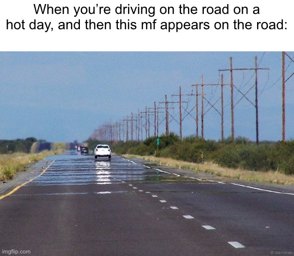 Comment if it’s relatable | When you’re driving on the road on a hot day, and then this mf appears on the road: | image tagged in water mirage,trick | made w/ Imgflip meme maker