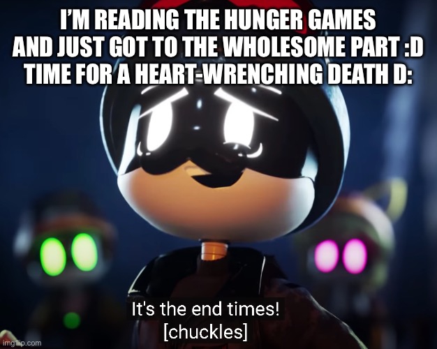 Istg if this gets disapproved for “BeInG oFf ToPiC” or some other bs | I’M READING THE HUNGER GAMES AND JUST GOT TO THE WHOLESOME PART :D
TIME FOR A HEART-WRENCHING DEATH D: | image tagged in the end times | made w/ Imgflip meme maker