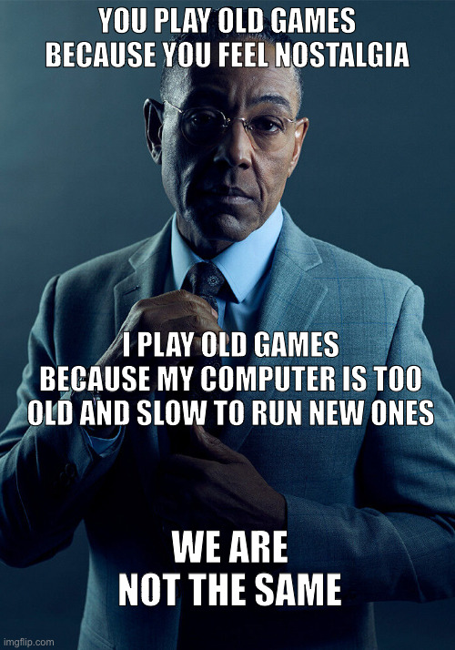 I do like them though | YOU PLAY OLD GAMES BECAUSE YOU FEEL NOSTALGIA; I PLAY OLD GAMES BECAUSE MY COMPUTER IS TOO OLD AND SLOW TO RUN NEW ONES; WE ARE NOT THE SAME | image tagged in gus fring we are not the same,video games,games | made w/ Imgflip meme maker