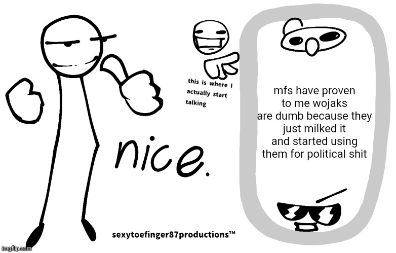 sexytoefinger87productions™ | mfs have proven to me wojaks are dumb because they just milked it and started using them for political shit | image tagged in sexytoefinger87productions | made w/ Imgflip meme maker