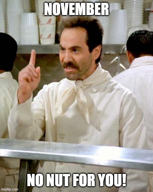 soup nazi | NOVEMBER; NO NUT FOR YOU! | image tagged in soup nazi | made w/ Imgflip meme maker