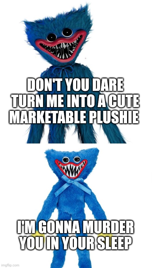 Don't make Huggy Wuggy into a plush. | DON'T YOU DARE TURN ME INTO A CUTE MARKETABLE PLUSHIE; I'M GONNA MURDER YOU IN YOUR SLEEP | image tagged in huggy wuggy,poppy playtime | made w/ Imgflip meme maker