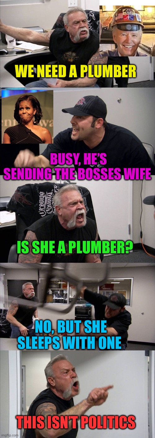 Politics is not common sense | WE NEED A PLUMBER; BUSY, HE’S SENDING THE BOSSES WIFE; IS SHE A PLUMBER? NO, BUT SHE SLEEPS WITH ONE; THIS ISN’T POLITICS | image tagged in american chopper argument,democrats,gifs,biden,confusion,dementia | made w/ Imgflip meme maker