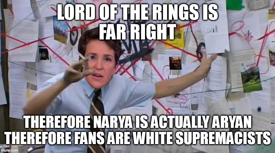 Rachel Madcow says Lord of the Rings is Far Right | LORD OF THE RINGS IS
FAR RIGHT; THEREFORE NARYA IS ACTUALLY ARYAN
THEREFORE FANS ARE WHITE SUPREMACISTS | image tagged in rachel maddow conspiracy guy | made w/ Imgflip meme maker