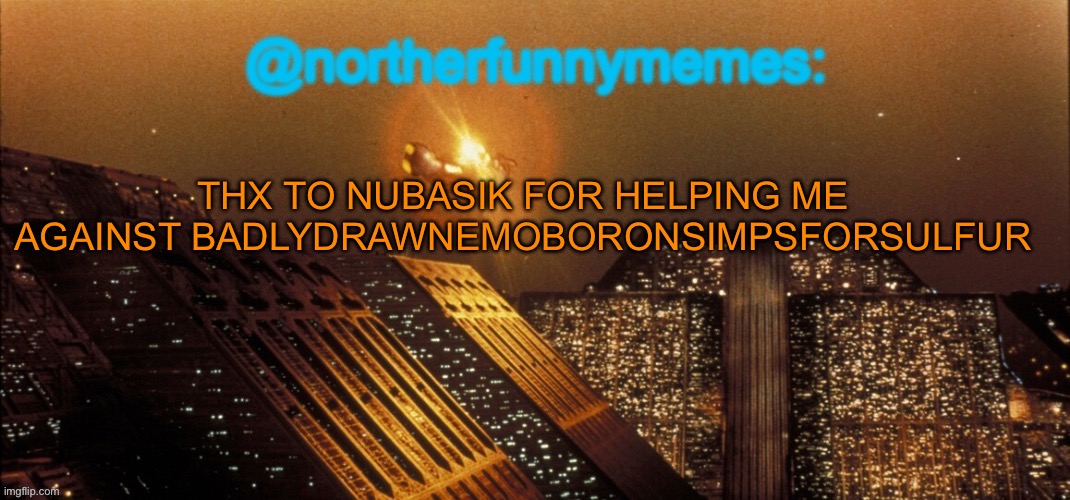 northerfunnymemes announcement template | THX TO NUBASIK FOR HELPING ME AGAINST BADLYDRAWNEMOBORONSIMPSFORSULFUR | image tagged in northerfunnymemes announcement template | made w/ Imgflip meme maker