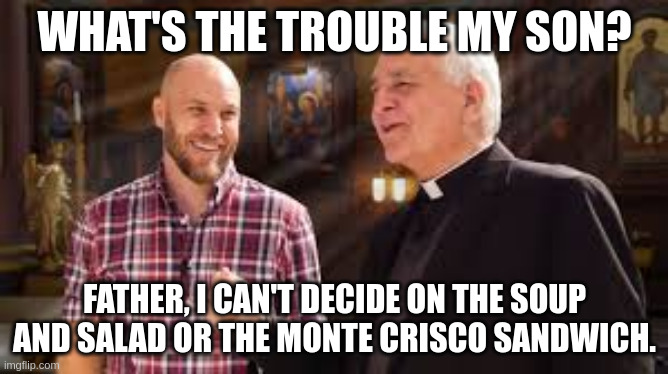 WHAT'S THE TROUBLE MY SON? FATHER, I CAN'T DECIDE ON THE SOUP AND SALAD OR THE MONTE CRISCO SANDWICH. | image tagged in christianity | made w/ Imgflip meme maker