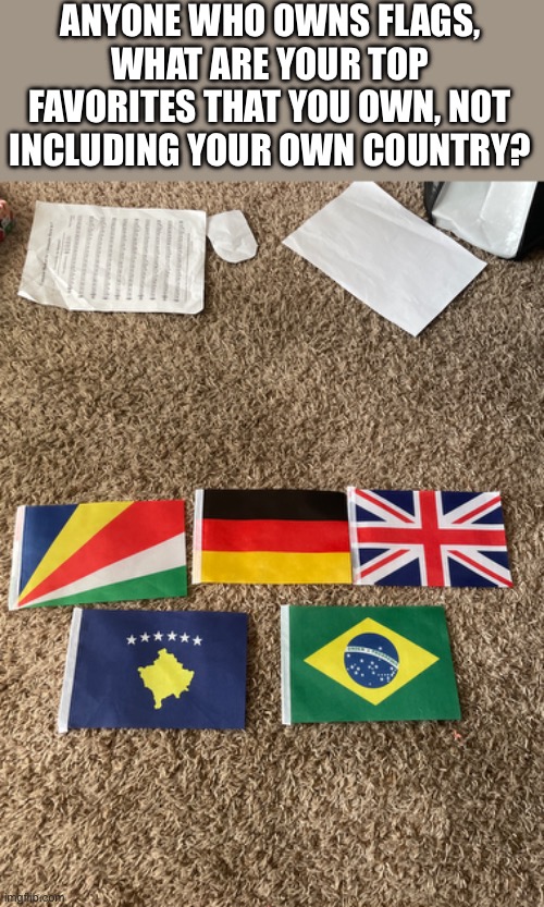 ANYONE WHO OWNS FLAGS, WHAT ARE YOUR TOP FAVORITES THAT YOU OWN, NOT INCLUDING YOUR OWN COUNTRY? | image tagged in flags | made w/ Imgflip meme maker