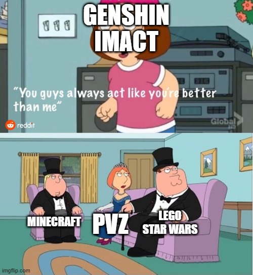 You Guys always act like you're better than me | GENSHIN IMACT MINECRAFT PVZ LEGO STAR WARS | image tagged in you guys always act like you're better than me | made w/ Imgflip meme maker