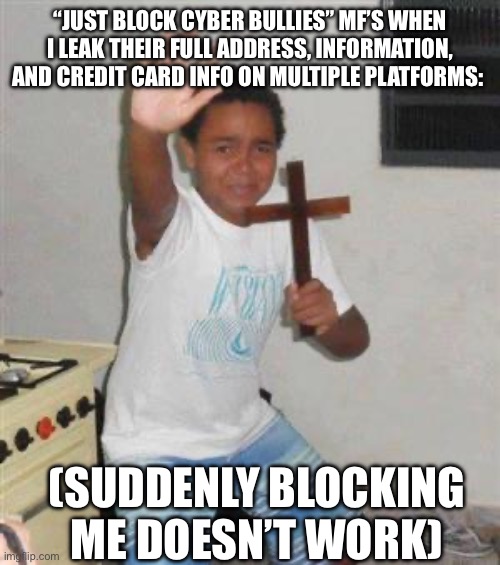 And all comments | “JUST BLOCK CYBER BULLIES” MF’S WHEN I LEAK THEIR FULL ADDRESS, INFORMATION, AND CREDIT CARD INFO ON MULTIPLE PLATFORMS:; (SUDDENLY BLOCKING ME DOESN’T WORK) | image tagged in scared kid,cyberbullying,funny,scared | made w/ Imgflip meme maker