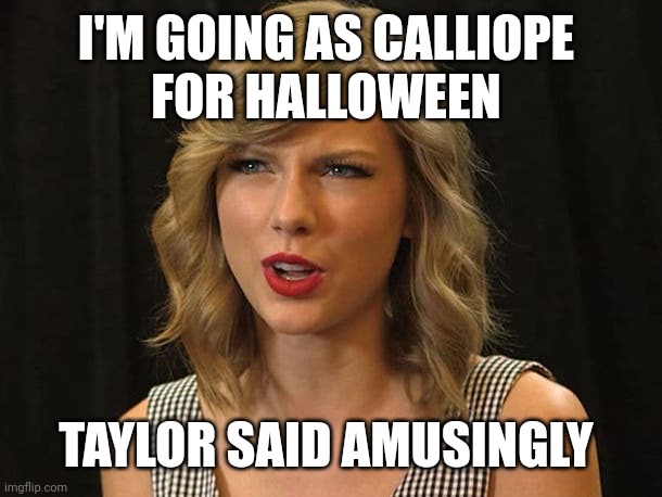 Taylor said amusingly | I'M GOING AS CALLIOPE 
FOR HALLOWEEN; TAYLOR SAID AMUSINGLY | image tagged in taylor swiftie | made w/ Imgflip meme maker