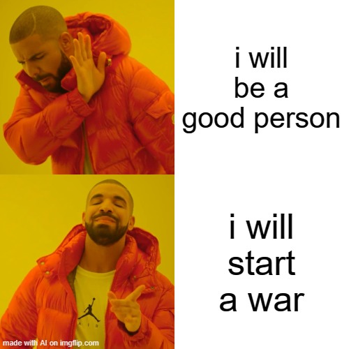 Drake Hotline Bling Meme | i will be a good person; i will start a war | image tagged in memes,drake hotline bling | made w/ Imgflip meme maker