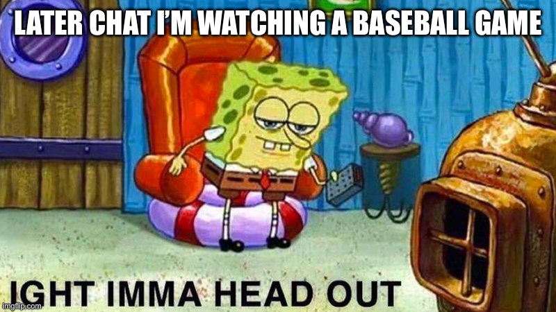 Aight ima head out | LATER CHAT I’M WATCHING A BASEBALL GAME | image tagged in aight ima head out | made w/ Imgflip meme maker