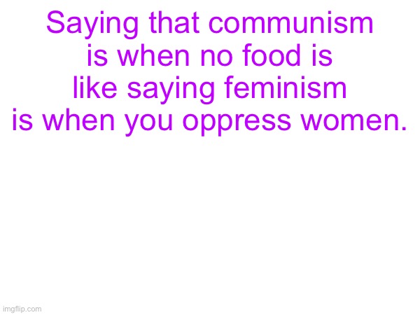 It doesn't make any logical sense | Saying that communism is when no food is like saying feminism is when you oppress women. | image tagged in conservative logic,rightist logic,leftist,communist | made w/ Imgflip meme maker